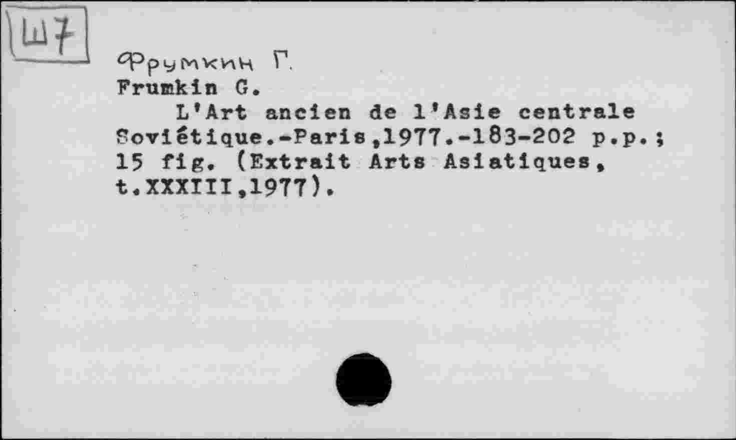 ﻿^рУ МКИЦ Г,
FruBikln G.
L’Art ancien de l’Asie centrale Soviétique.-Paris,1977.-183-202 p.p.; 15 fig. (Extrait Arts Asiatiques, t.XXXIII,1977).